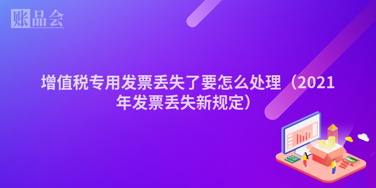 增值税专用发票丢失了要怎么处理（2021年发票丢失新规定）