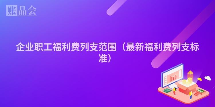 企业职工福利费列支范围（最新福利费列支标准）