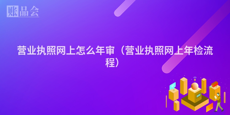 营业执照网上怎么年审（营业执照网上年检流程）