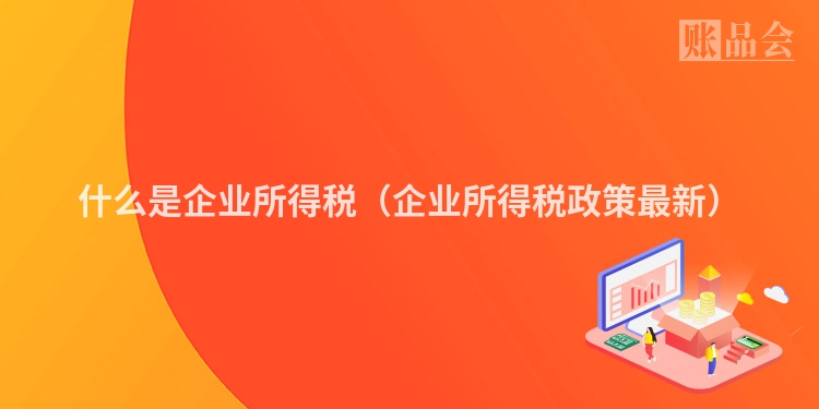 什么是企业所得税（企业所得税政策最新）