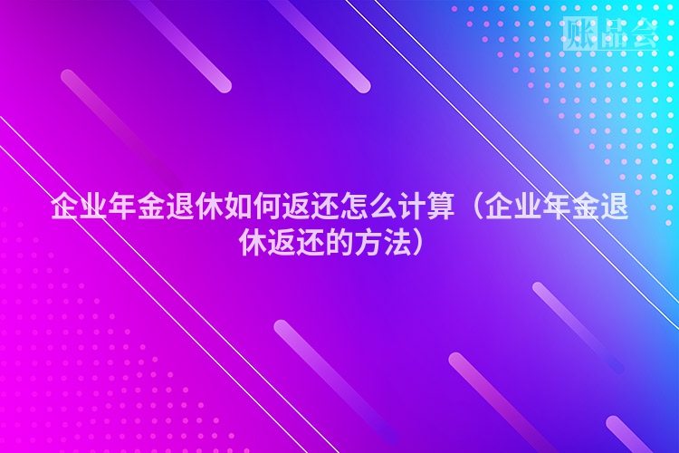 企业年金退休如何返还怎么计算（企业年金退休返还的方法）