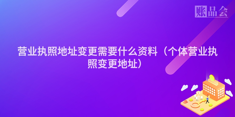 营业执照地址变更需要什么资料（个体营业执照变更地址）