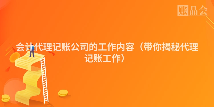 会计代理记账公司的工作内容（带你揭秘代理记账工作）