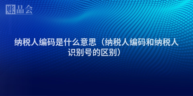 纳税人编码是什么意思（纳税人编码和纳税人识别号的区别）
