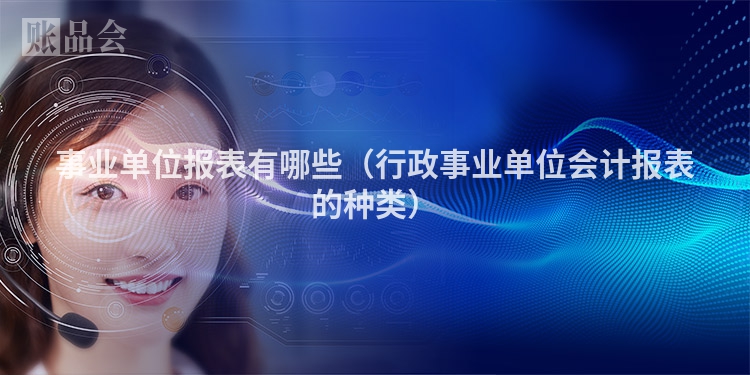 事业单位报表有哪些（行政事业单位会计报表的种类）