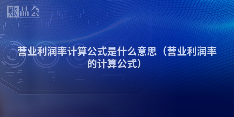 营业利润率计算公式是什么意思（营业利润率的计算公式）