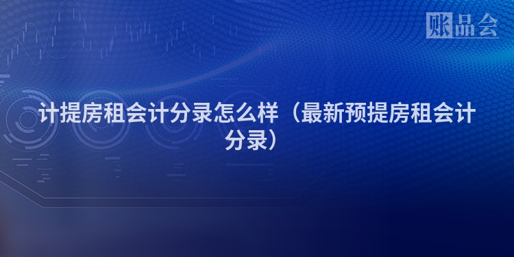 计提房租会计分录怎么样（最新预提房租会计分录）