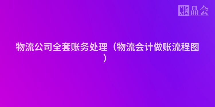 物流公司全套账务处理（物流会计做账流程图）