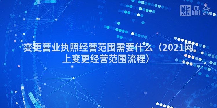 变更营业执照经营范围需要什么（2021网上变更经营范围流程）