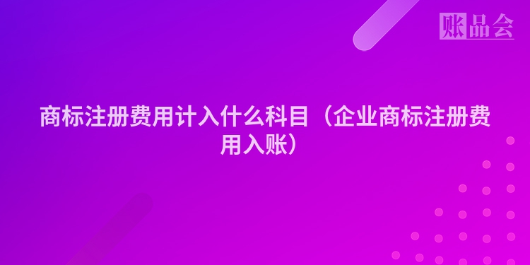 商标注册费用计入什么科目（企业商标注册费用入账）