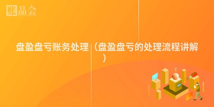 盘盈盘亏账务处理（盘盈盘亏的处理流程讲解）