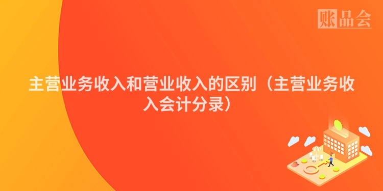主营业务收入和营业收入的区别（主营业务收入会计分录）