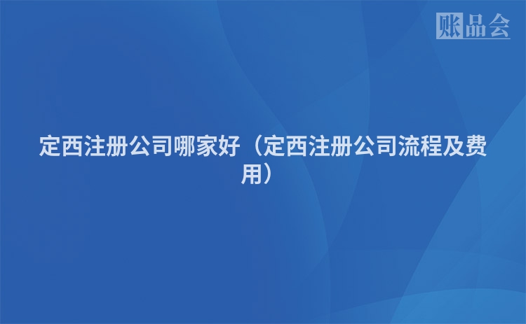 定西注册公司哪家好（定西注册公司流程及费用）
