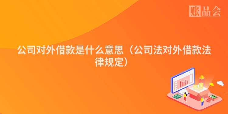 公司对外借款是什么意思（公司法对外借款法律规定）