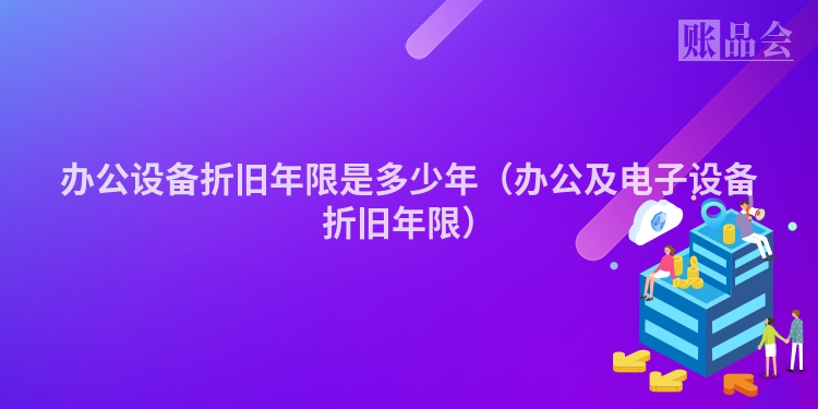办公设备折旧年限是多少年（办公及电子设备折旧年限）
