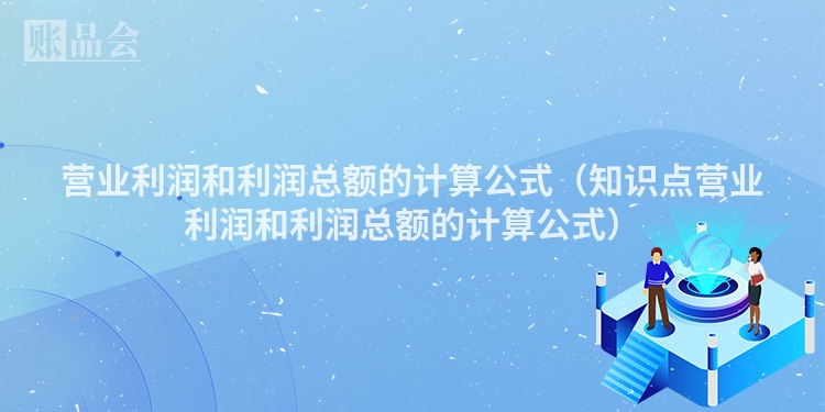 营业利润和利润总额的计算公式（知识点营业利润和利润总额的计算公式）