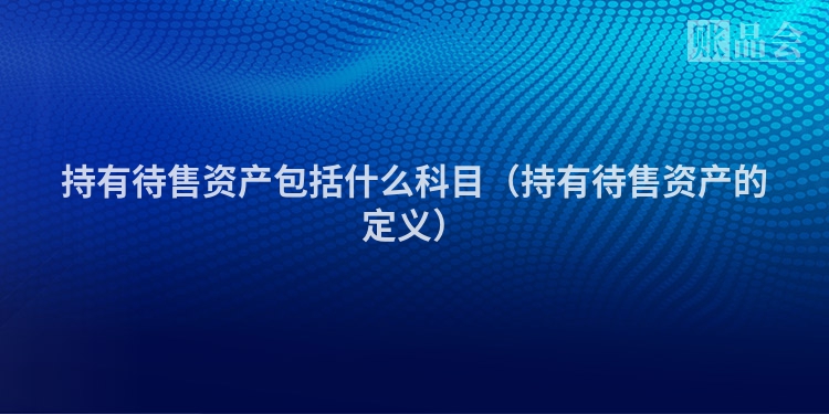 持有待售资产包括什么科目（持有待售资产的定义）