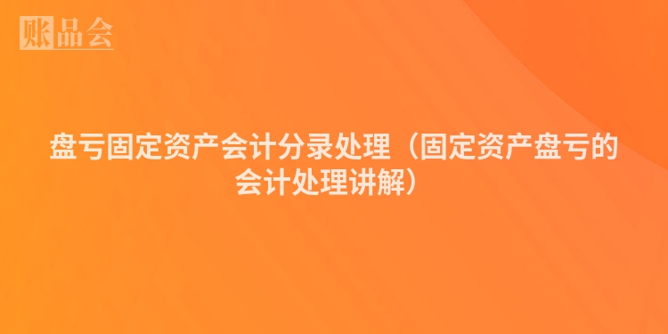 盘亏固定资产会计分录处理（固定资产盘亏的会计处理讲解）