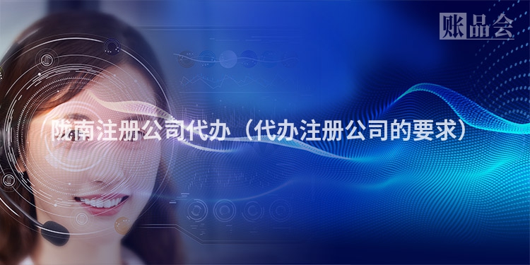 陇南注册公司代办（代办注册公司的要求）