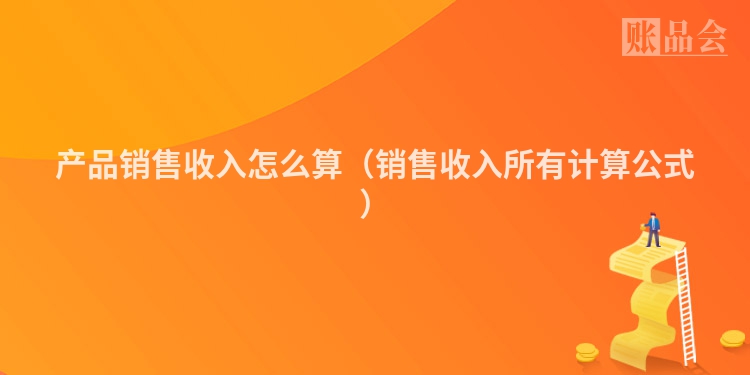 产品销售收入怎么算（销售收入所有计算公式）
