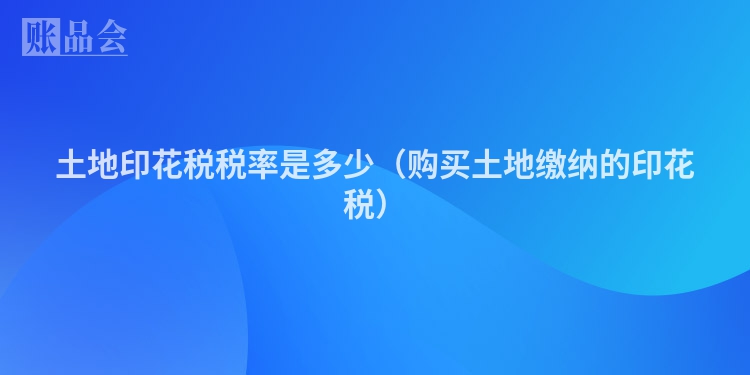 土地印花税税率是多少（购买土地缴纳的印花税）