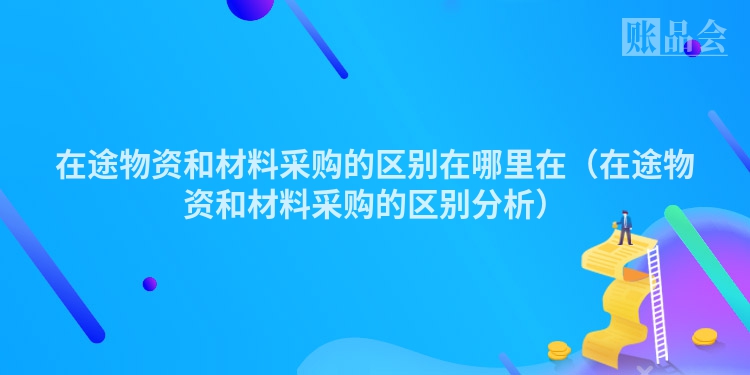 在途物资和材料采购的区别在哪里在（在途物资和材料采购的区别分析）
