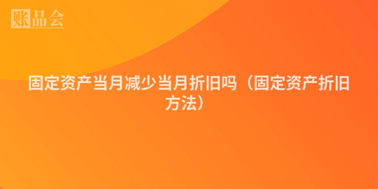 固定资产当月减少当月折旧吗（固定资产折旧方法）