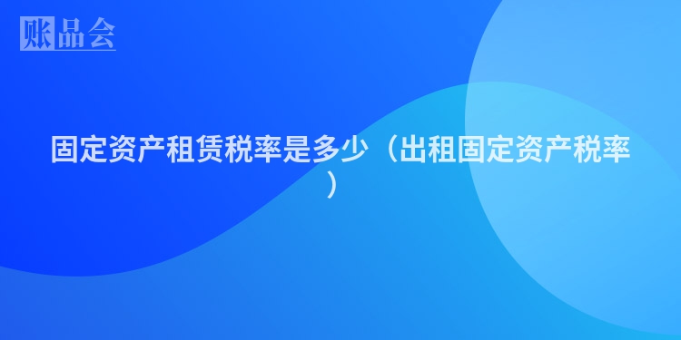 固定资产租赁税率是多少（出租固定资产税率）