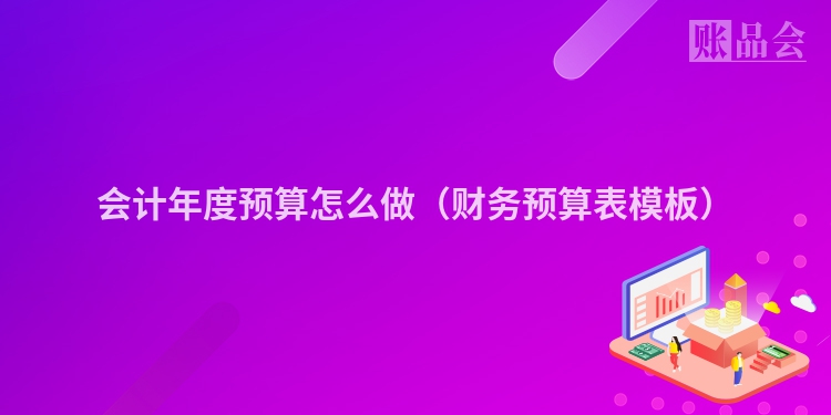 会计年度预算怎么做（财务预算表模板）