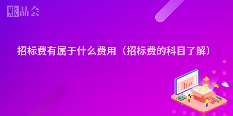 招标费有属于什么费用（招标费的科目了解）