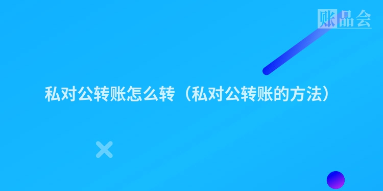 私对公转账怎么转（私对公转账的方法）
