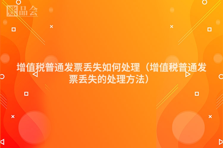 增值税普通发票丢失如何处理（增值税普通发票丢失的处理方法）