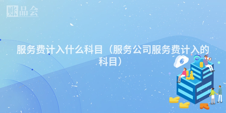 服务费计入什么科目（服务公司服务费计入的科目）