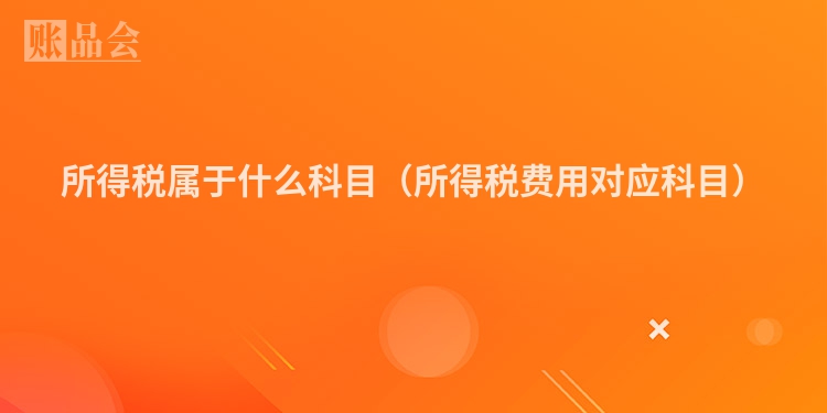 所得税属于什么科目（所得税费用对应科目）