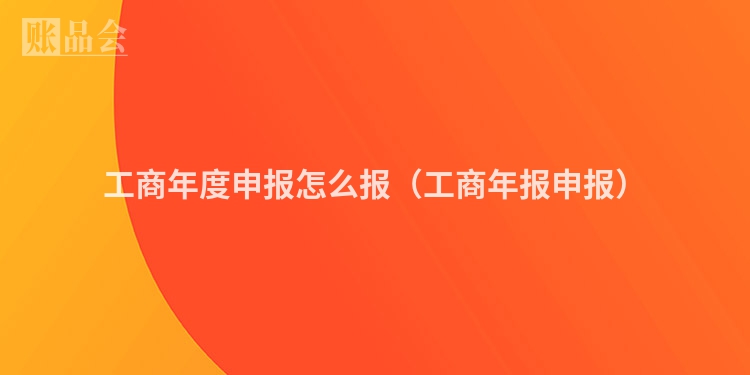 工商年度申报怎么报（工商年报申报）