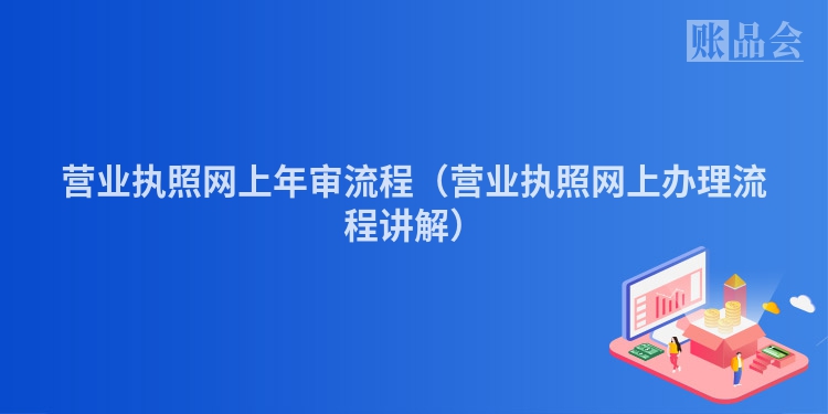 营业执照网上年审流程（营业执照网上办理流程讲解）
