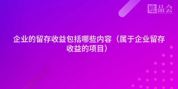 企业的留存收益包括哪些内容（属于企业留存收益的项目）