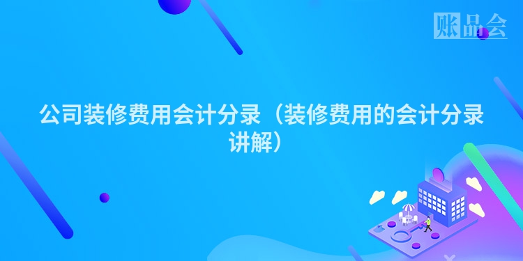 公司装修费用会计分录（装修费用的会计分录讲解）