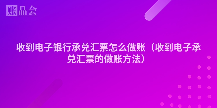 收到电子银行承兑汇票怎么做账（收到电子承兑汇票的做账方法）