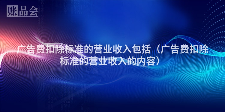 广告费扣除标准的营业收入包括（广告费扣除标准的营业收入的内容）