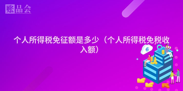 个人所得税免征额是多少（个人所得税免税收入额）