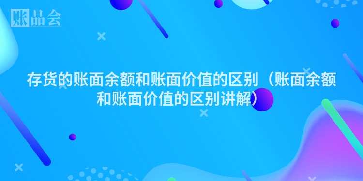 存货的账面余额和账面价值的区别（账面余额和账面价值的区别讲解）