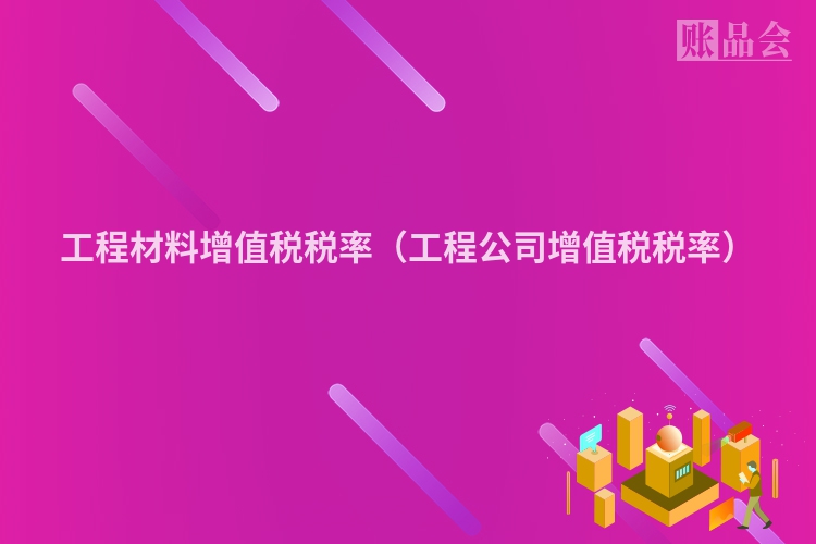 工程材料增值税税率（工程公司增值税税率）
