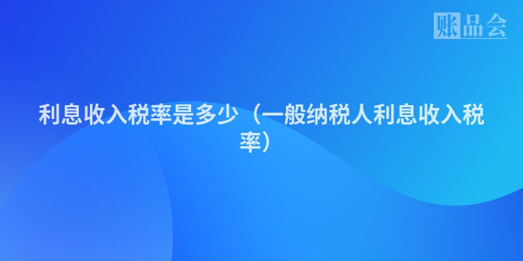 利息收入税率是多少（一般纳税人利息收入税率）