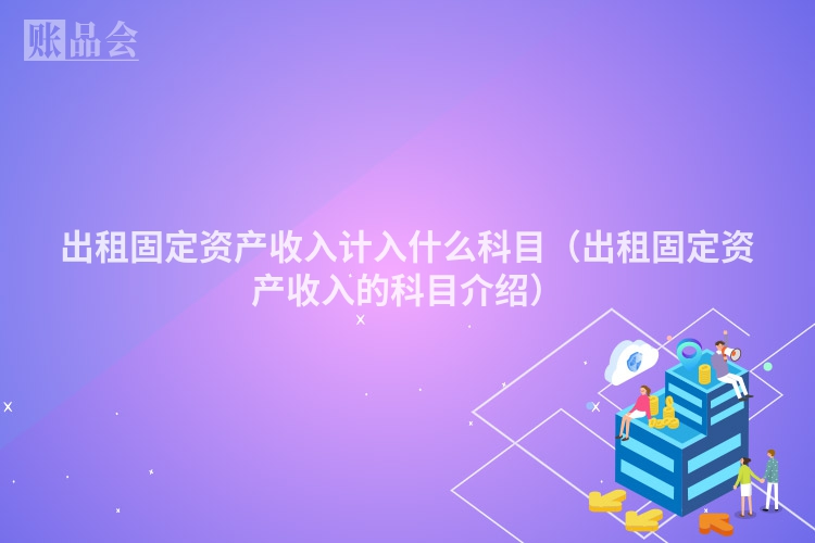 出租固定资产收入计入什么科目（出租固定资产收入的科目介绍）