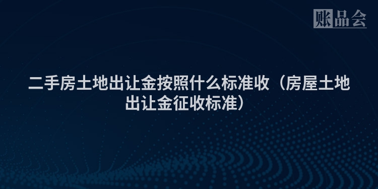 二手房土地出让金按照什么标准收（房屋土地出让金征收标准）