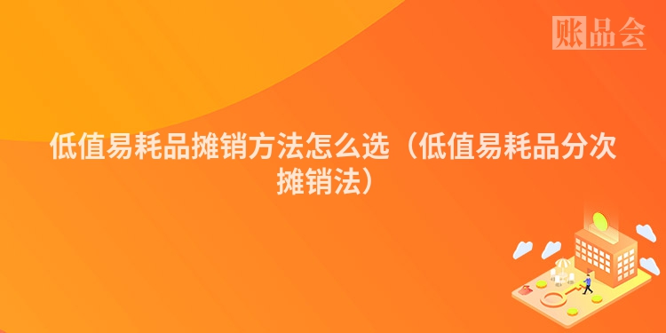 低值易耗品摊销方法怎么选（低值易耗品分次摊销法）