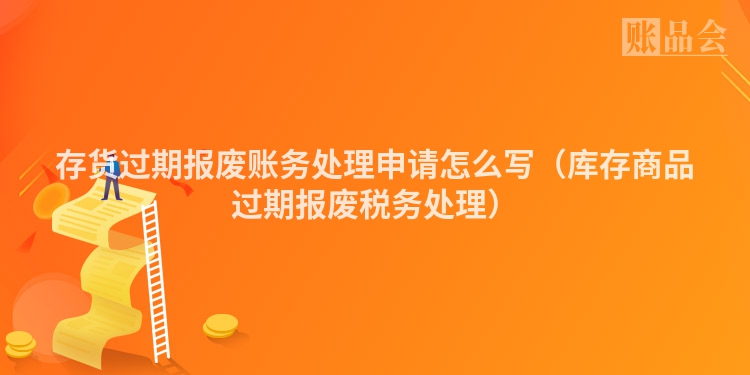 存货过期报废账务处理申请怎么写（库存商品过期报废税务处理）