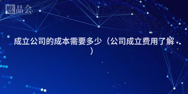 成立公司的成本需要多少（公司成立费用了解）