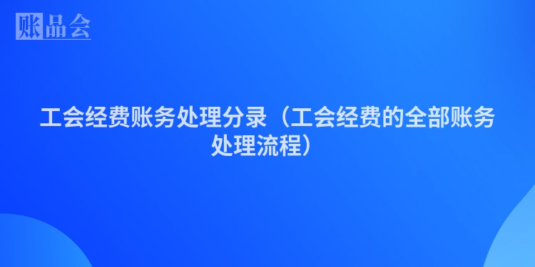 工会经费账务处理分录（工会经费的全部账务处理流程）